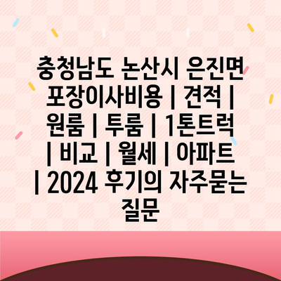 충청남도 논산시 은진면 포장이사비용 | 견적 | 원룸 | 투룸 | 1톤트럭 | 비교 | 월세 | 아파트 | 2024 후기