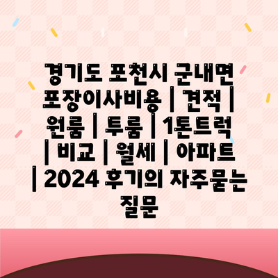 경기도 포천시 군내면 포장이사비용 | 견적 | 원룸 | 투룸 | 1톤트럭 | 비교 | 월세 | 아파트 | 2024 후기