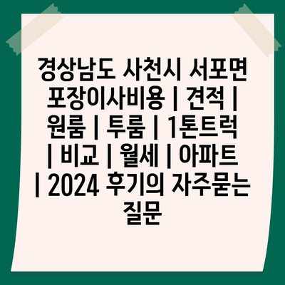 경상남도 사천시 서포면 포장이사비용 | 견적 | 원룸 | 투룸 | 1톤트럭 | 비교 | 월세 | 아파트 | 2024 후기