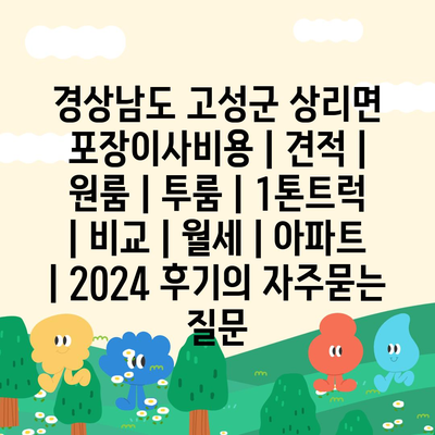 경상남도 고성군 상리면 포장이사비용 | 견적 | 원룸 | 투룸 | 1톤트럭 | 비교 | 월세 | 아파트 | 2024 후기