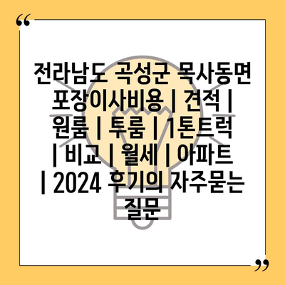 전라남도 곡성군 목사동면 포장이사비용 | 견적 | 원룸 | 투룸 | 1톤트럭 | 비교 | 월세 | 아파트 | 2024 후기