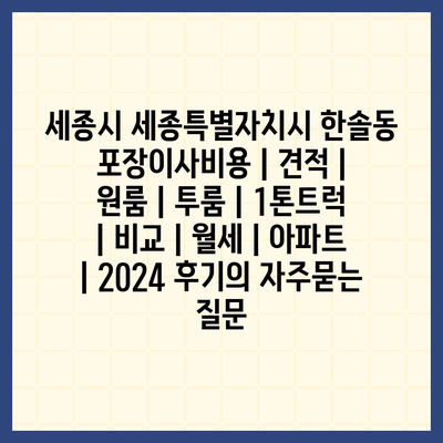 세종시 세종특별자치시 한솔동 포장이사비용 | 견적 | 원룸 | 투룸 | 1톤트럭 | 비교 | 월세 | 아파트 | 2024 후기