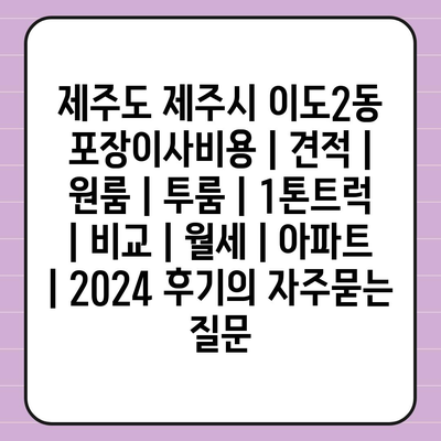 제주도 제주시 이도2동 포장이사비용 | 견적 | 원룸 | 투룸 | 1톤트럭 | 비교 | 월세 | 아파트 | 2024 후기