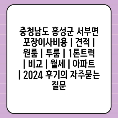 충청남도 홍성군 서부면 포장이사비용 | 견적 | 원룸 | 투룸 | 1톤트럭 | 비교 | 월세 | 아파트 | 2024 후기