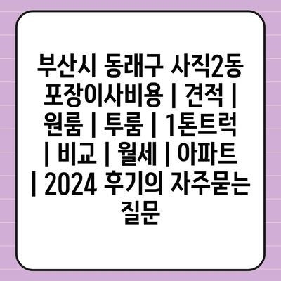 부산시 동래구 사직2동 포장이사비용 | 견적 | 원룸 | 투룸 | 1톤트럭 | 비교 | 월세 | 아파트 | 2024 후기