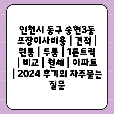 인천시 동구 송현3동 포장이사비용 | 견적 | 원룸 | 투룸 | 1톤트럭 | 비교 | 월세 | 아파트 | 2024 후기