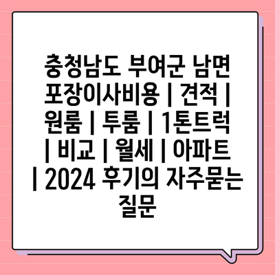 충청남도 부여군 남면 포장이사비용 | 견적 | 원룸 | 투룸 | 1톤트럭 | 비교 | 월세 | 아파트 | 2024 후기