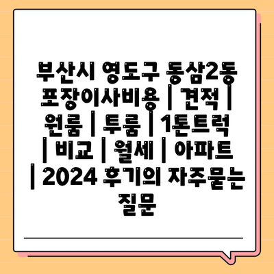 부산시 영도구 동삼2동 포장이사비용 | 견적 | 원룸 | 투룸 | 1톤트럭 | 비교 | 월세 | 아파트 | 2024 후기