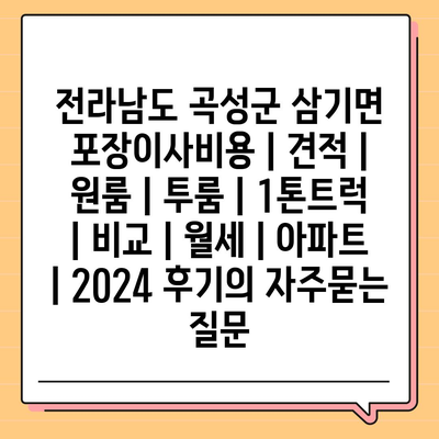 전라남도 곡성군 삼기면 포장이사비용 | 견적 | 원룸 | 투룸 | 1톤트럭 | 비교 | 월세 | 아파트 | 2024 후기