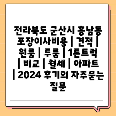 전라북도 군산시 흥남동 포장이사비용 | 견적 | 원룸 | 투룸 | 1톤트럭 | 비교 | 월세 | 아파트 | 2024 후기