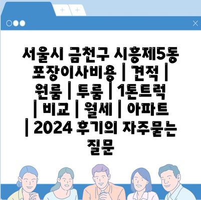 서울시 금천구 시흥제5동 포장이사비용 | 견적 | 원룸 | 투룸 | 1톤트럭 | 비교 | 월세 | 아파트 | 2024 후기