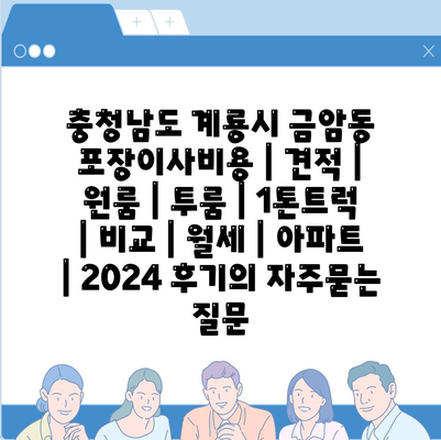 충청남도 계룡시 금암동 포장이사비용 | 견적 | 원룸 | 투룸 | 1톤트럭 | 비교 | 월세 | 아파트 | 2024 후기