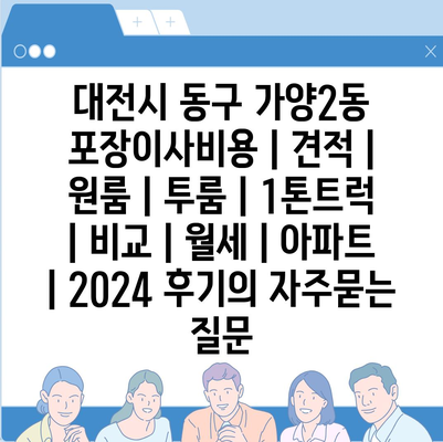 대전시 동구 가양2동 포장이사비용 | 견적 | 원룸 | 투룸 | 1톤트럭 | 비교 | 월세 | 아파트 | 2024 후기