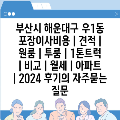 부산시 해운대구 우1동 포장이사비용 | 견적 | 원룸 | 투룸 | 1톤트럭 | 비교 | 월세 | 아파트 | 2024 후기