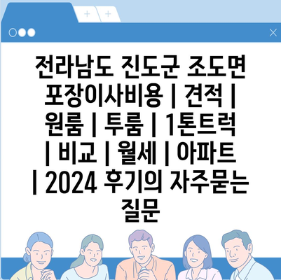 전라남도 진도군 조도면 포장이사비용 | 견적 | 원룸 | 투룸 | 1톤트럭 | 비교 | 월세 | 아파트 | 2024 후기