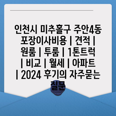 인천시 미추홀구 주안4동 포장이사비용 | 견적 | 원룸 | 투룸 | 1톤트럭 | 비교 | 월세 | 아파트 | 2024 후기