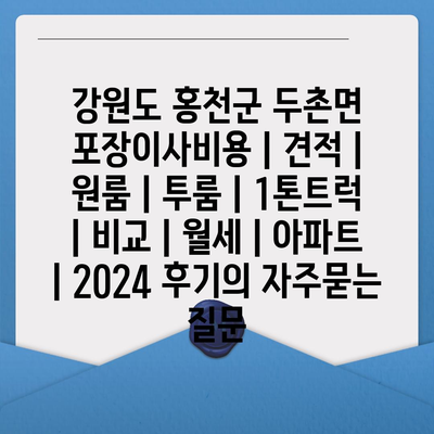 강원도 홍천군 두촌면 포장이사비용 | 견적 | 원룸 | 투룸 | 1톤트럭 | 비교 | 월세 | 아파트 | 2024 후기