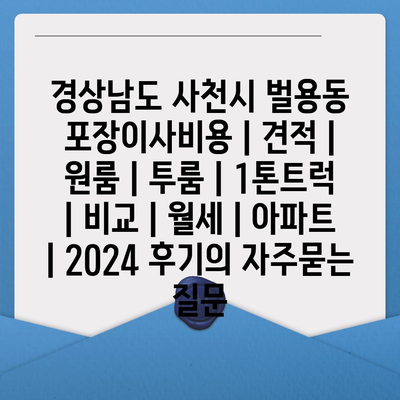 경상남도 사천시 벌용동 포장이사비용 | 견적 | 원룸 | 투룸 | 1톤트럭 | 비교 | 월세 | 아파트 | 2024 후기