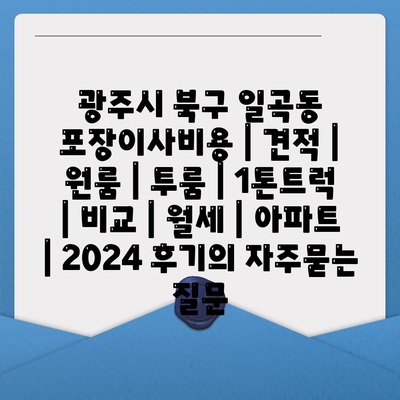 광주시 북구 일곡동 포장이사비용 | 견적 | 원룸 | 투룸 | 1톤트럭 | 비교 | 월세 | 아파트 | 2024 후기