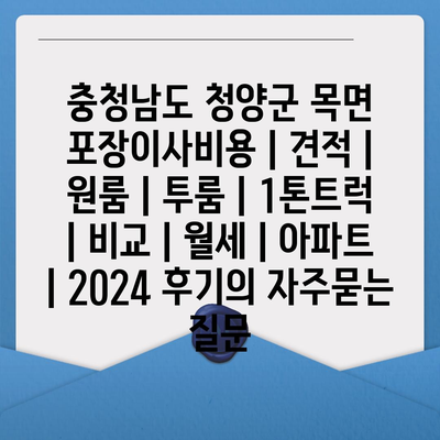 충청남도 청양군 목면 포장이사비용 | 견적 | 원룸 | 투룸 | 1톤트럭 | 비교 | 월세 | 아파트 | 2024 후기