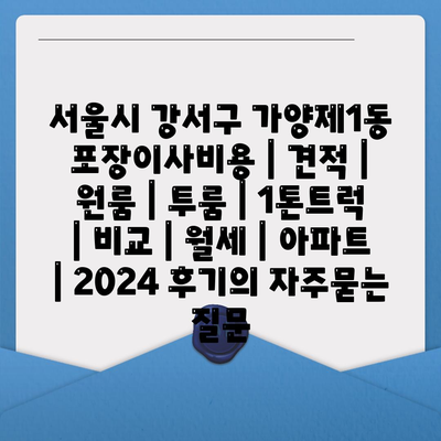 서울시 강서구 가양제1동 포장이사비용 | 견적 | 원룸 | 투룸 | 1톤트럭 | 비교 | 월세 | 아파트 | 2024 후기