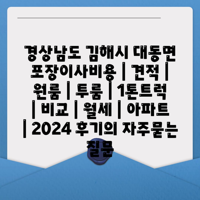 경상남도 김해시 대동면 포장이사비용 | 견적 | 원룸 | 투룸 | 1톤트럭 | 비교 | 월세 | 아파트 | 2024 후기