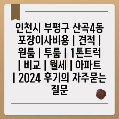 인천시 부평구 산곡4동 포장이사비용 | 견적 | 원룸 | 투룸 | 1톤트럭 | 비교 | 월세 | 아파트 | 2024 후기