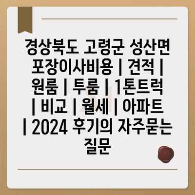 경상북도 고령군 성산면 포장이사비용 | 견적 | 원룸 | 투룸 | 1톤트럭 | 비교 | 월세 | 아파트 | 2024 후기