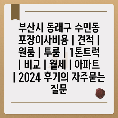 부산시 동래구 수민동 포장이사비용 | 견적 | 원룸 | 투룸 | 1톤트럭 | 비교 | 월세 | 아파트 | 2024 후기