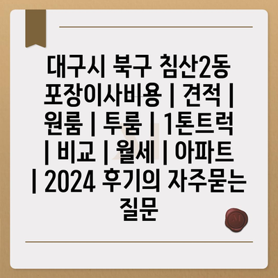 대구시 북구 침산2동 포장이사비용 | 견적 | 원룸 | 투룸 | 1톤트럭 | 비교 | 월세 | 아파트 | 2024 후기