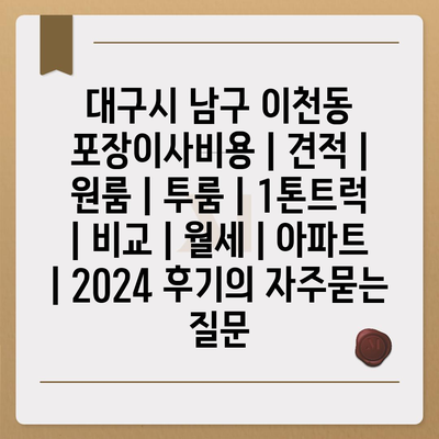 대구시 남구 이천동 포장이사비용 | 견적 | 원룸 | 투룸 | 1톤트럭 | 비교 | 월세 | 아파트 | 2024 후기