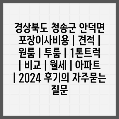 경상북도 청송군 안덕면 포장이사비용 | 견적 | 원룸 | 투룸 | 1톤트럭 | 비교 | 월세 | 아파트 | 2024 후기