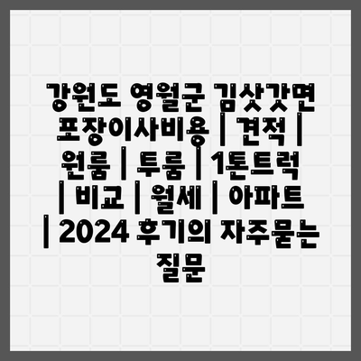 강원도 영월군 김삿갓면 포장이사비용 | 견적 | 원룸 | 투룸 | 1톤트럭 | 비교 | 월세 | 아파트 | 2024 후기