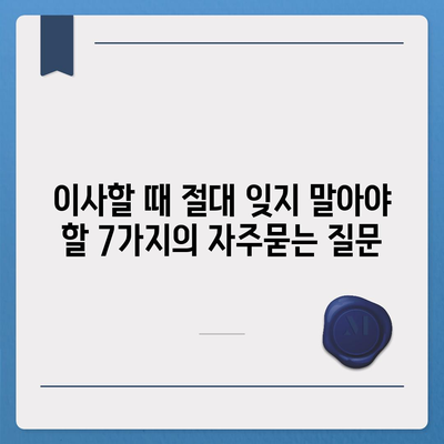 이사할 때 절대 잊지 말아야 할 7가지