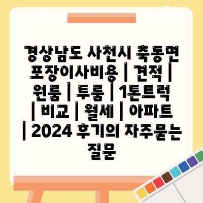 경상남도 사천시 축동면 포장이사비용 | 견적 | 원룸 | 투룸 | 1톤트럭 | 비교 | 월세 | 아파트 | 2024 후기