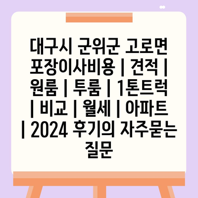 대구시 군위군 고로면 포장이사비용 | 견적 | 원룸 | 투룸 | 1톤트럭 | 비교 | 월세 | 아파트 | 2024 후기