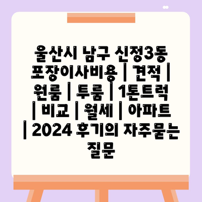 울산시 남구 신정3동 포장이사비용 | 견적 | 원룸 | 투룸 | 1톤트럭 | 비교 | 월세 | 아파트 | 2024 후기