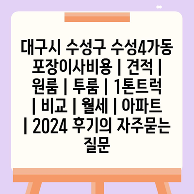 대구시 수성구 수성4가동 포장이사비용 | 견적 | 원룸 | 투룸 | 1톤트럭 | 비교 | 월세 | 아파트 | 2024 후기