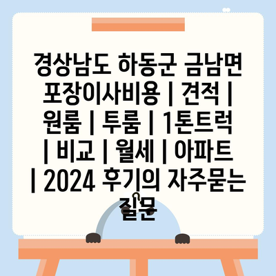 경상남도 하동군 금남면 포장이사비용 | 견적 | 원룸 | 투룸 | 1톤트럭 | 비교 | 월세 | 아파트 | 2024 후기