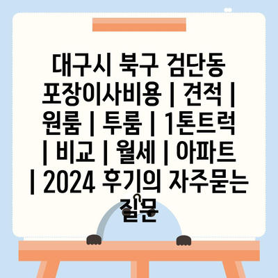 대구시 북구 검단동 포장이사비용 | 견적 | 원룸 | 투룸 | 1톤트럭 | 비교 | 월세 | 아파트 | 2024 후기