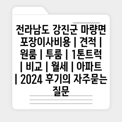 전라남도 강진군 마량면 포장이사비용 | 견적 | 원룸 | 투룸 | 1톤트럭 | 비교 | 월세 | 아파트 | 2024 후기