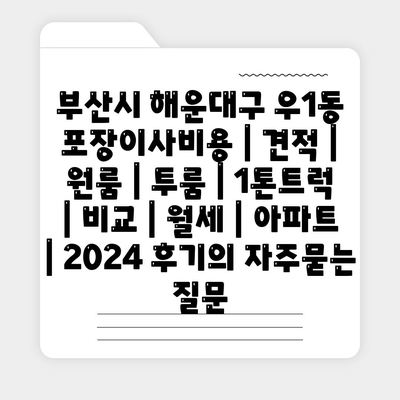 부산시 해운대구 우1동 포장이사비용 | 견적 | 원룸 | 투룸 | 1톤트럭 | 비교 | 월세 | 아파트 | 2024 후기