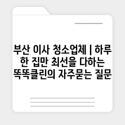 부산 이사 청소업체 | 하루 한 집만 최선을 다하는 똑똑클린