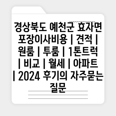 경상북도 예천군 효자면 포장이사비용 | 견적 | 원룸 | 투룸 | 1톤트럭 | 비교 | 월세 | 아파트 | 2024 후기