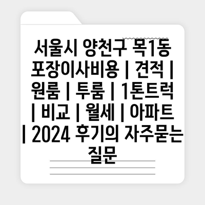 서울시 양천구 목1동 포장이사비용 | 견적 | 원룸 | 투룸 | 1톤트럭 | 비교 | 월세 | 아파트 | 2024 후기