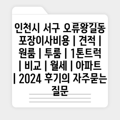 인천시 서구 오류왕길동 포장이사비용 | 견적 | 원룸 | 투룸 | 1톤트럭 | 비교 | 월세 | 아파트 | 2024 후기