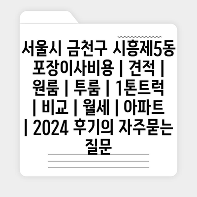 서울시 금천구 시흥제5동 포장이사비용 | 견적 | 원룸 | 투룸 | 1톤트럭 | 비교 | 월세 | 아파트 | 2024 후기