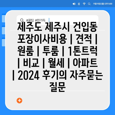 제주도 제주시 건입동 포장이사비용 | 견적 | 원룸 | 투룸 | 1톤트럭 | 비교 | 월세 | 아파트 | 2024 후기