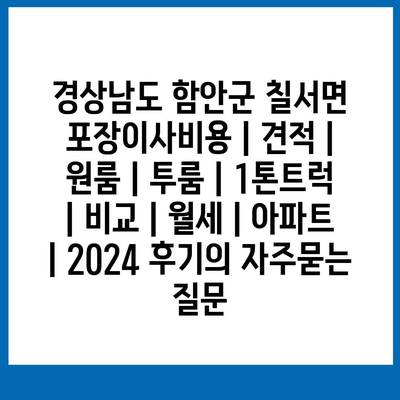 경상남도 함안군 칠서면 포장이사비용 | 견적 | 원룸 | 투룸 | 1톤트럭 | 비교 | 월세 | 아파트 | 2024 후기