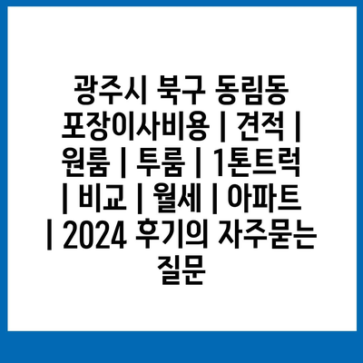 광주시 북구 동림동 포장이사비용 | 견적 | 원룸 | 투룸 | 1톤트럭 | 비교 | 월세 | 아파트 | 2024 후기